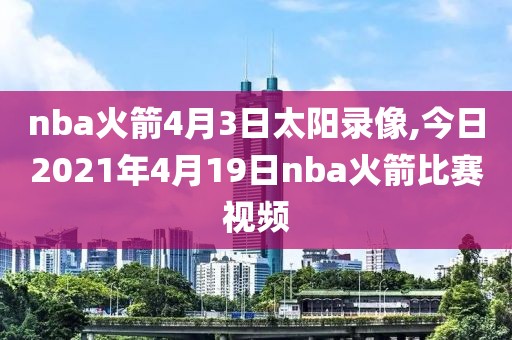 nba火箭4月3日太阳录像,今日2021年4月19日nba火箭比赛视频