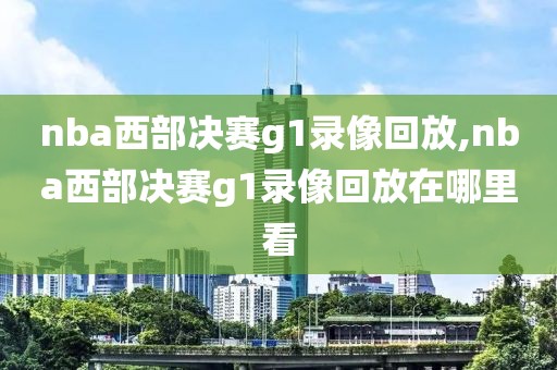 nba西部决赛g1录像回放,nba西部决赛g1录像回放在哪里看