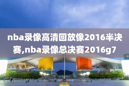 nba录像高清回放像2016半决赛,nba录像总决赛2016g7