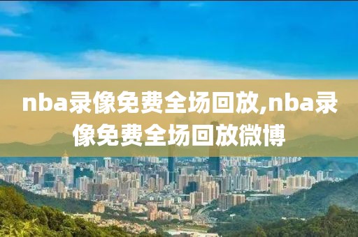 nba录像免费全场回放,nba录像免费全场回放微博