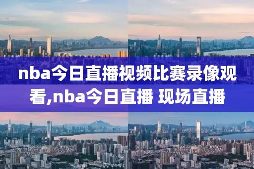 nba今日直播视频比赛录像观看,nba今日直播 现场直播
