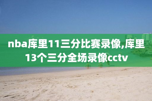 nba库里11三分比赛录像,库里13个三分全场录像cctv