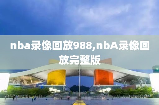 nba录像回放988,nbA录像回放完整版