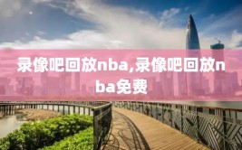 录像吧回放nba,录像吧回放nba免费