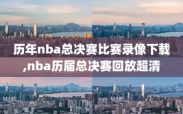 历年nba总决赛比赛录像下载,nba历届总决赛回放超清