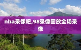nba录像吧,98录像回放全场录像