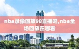 nba录像回放98直播吧,nba全场回放在哪看