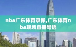 nba广东体育录像,广东体育nba现场直播粤语