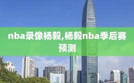 nba录像杨毅,杨毅nba季后赛预测